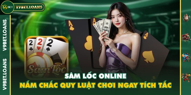 Sâm Lốc Online - Nắm Chắc Quy Luật Chơi Ngay Tích Tắc